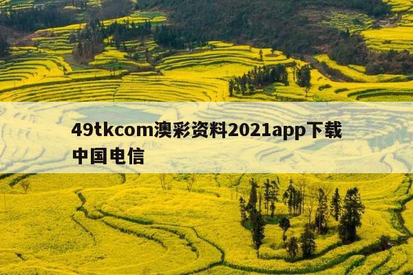 49tkcom澳彩资料2021app下载中国电信