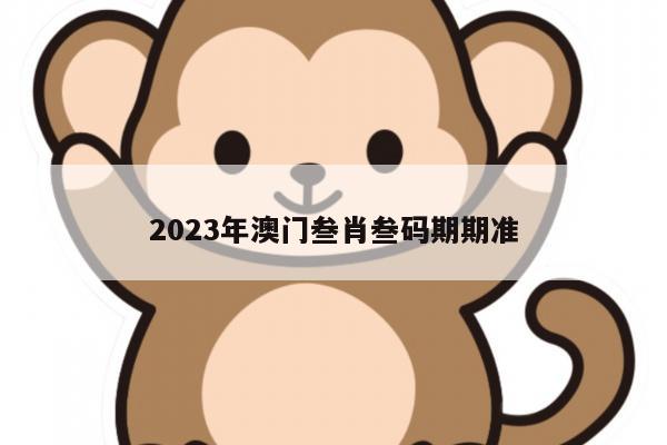 2023年澳门叁肖叁码期期准